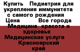 Купить : Педиатрия-для укрепления иммунитета(с самого рождения) › Цена ­ 100 - Все города Медицина, красота и здоровье » Медицинские услуги   . Красноярский край